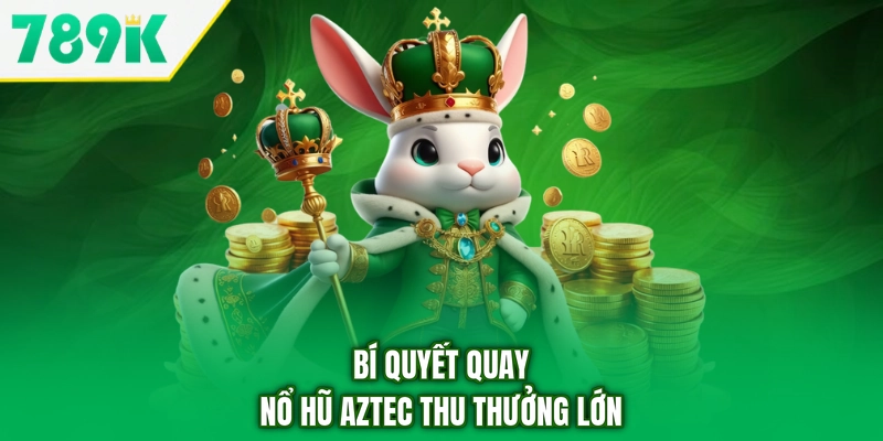 Bí quyết quay nổ hũ Aztec thu thưởng lớn