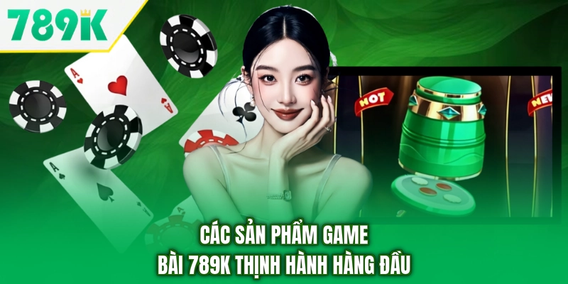 Các sản phẩm game bài 789K thịnh hành hàng đầu
