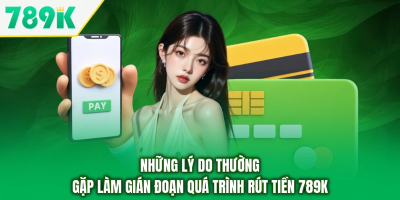 Những lý do thường gặp làm gián đoạn quá trình rút tiền 789K