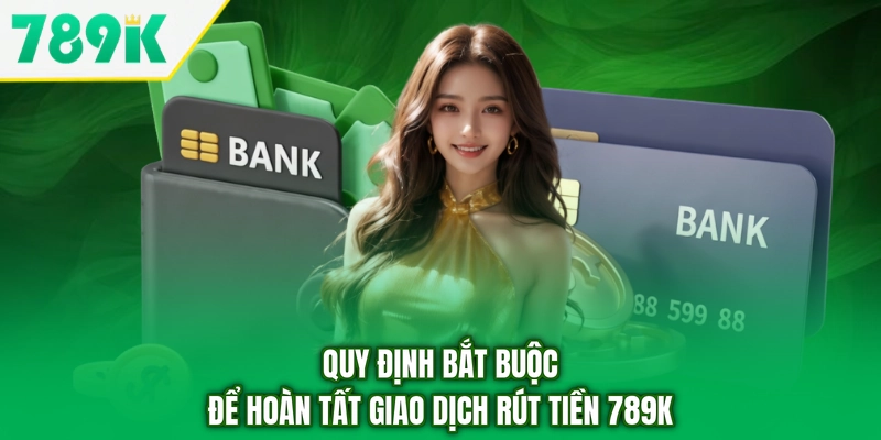 Quy định bắt buộc để hoàn tất giao dịch rút tiền 789K