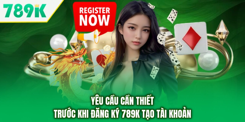 Yêu cầu cần thiết trước khi đăng ký 789K tạo tài khoản