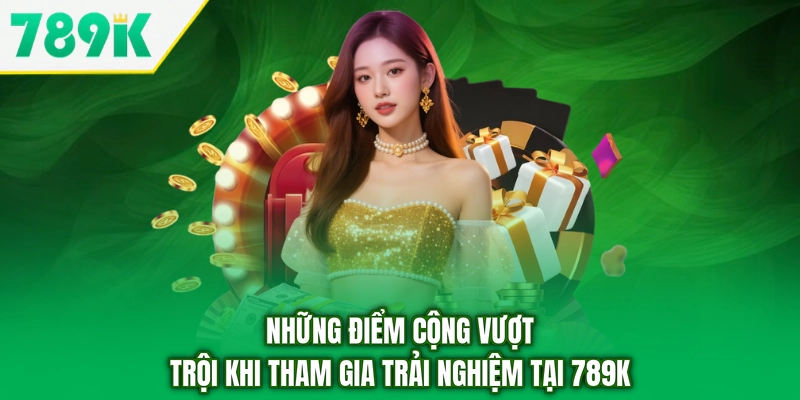 Những điểm cộng vượt trội khi tham gia trải nghiệm tại 789K